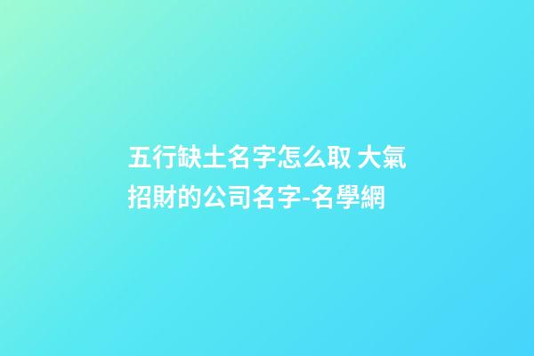 五行缺土名字怎么取 大氣招財的公司名字-名學網-第1張-公司起名-玄機派
